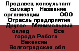 Продавец-консультант симкарт › Название организации ­ Qprom, ООО › Отрасль предприятия ­ Другое › Минимальный оклад ­ 28 000 - Все города Работа » Вакансии   . Волгоградская обл.